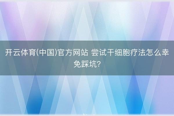 开云体育(中国)官方网站 尝试干细胞疗法怎么幸免踩坑？