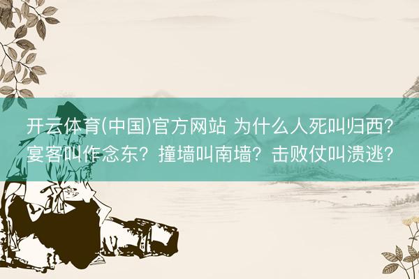 开云体育(中国)官方网站 为什么人死叫归西？宴客叫作念东？撞墙叫南墙？击败仗叫溃逃？