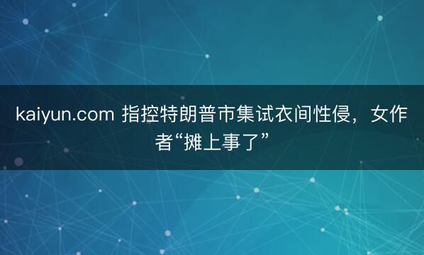 kaiyun.com 指控特朗普市集试衣间性侵，女作者“摊上事了”