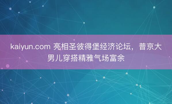 kaiyun.com 亮相圣彼得堡经济论坛，普京大男儿穿搭精雅气场富余
