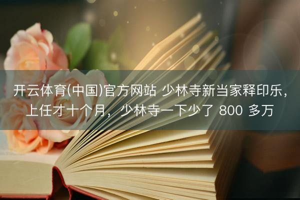 开云体育(中国)官方网站 少林寺新当家释印乐，上任才十个月，少林寺一下少了 800 多万