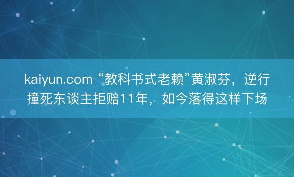 kaiyun.com “教科书式老赖”黄淑芬,逆行撞死东谈主拒赔11年,如今落得这样下场