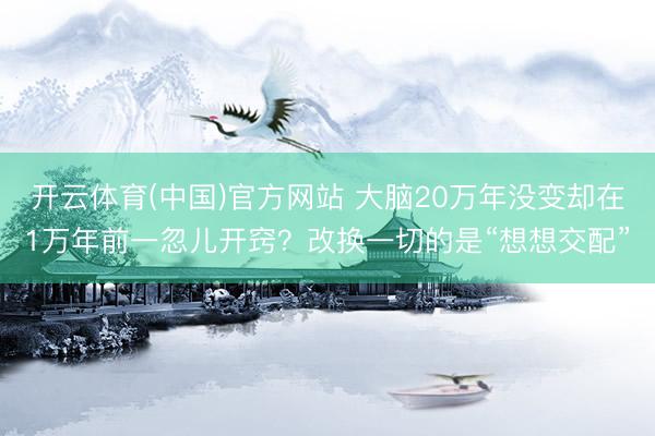开云体育(中国)官方网站 大脑20万年没变却在1万年前一忽儿开窍？改换一切的是“想想交配”