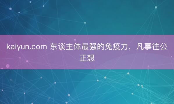 kaiyun.com 东谈主体最强的免疫力，凡事往公正想