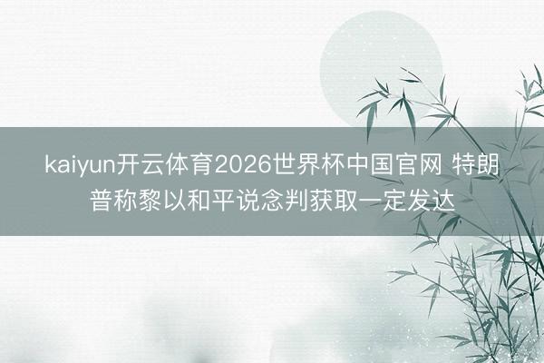 kaiyun开云体育2026世界杯中国官网 特朗普称黎以和平说念判获取一定发达