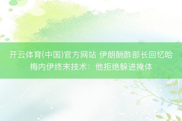 开云体育(中国)官方网站 伊朗酬酢部长回忆哈梅内伊终末技术：他拒绝躲进掩体