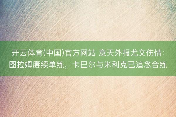 开云体育(中国)官方网站 意天外报尤文伤情：图拉姆赓续单练，卡巴尔与米利克已追念合练