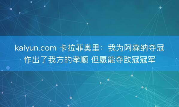kaiyun.com 卡拉菲奥里：我为阿森纳夺冠作出了我方的孝顺 但愿能夺欧冠冠军
