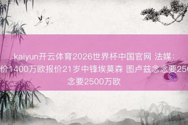 kaiyun开云体育2026世界杯中国官网 法媒：皇社总价1400万欧报价21岁中锋埃莫森 图卢兹念念要2500万欧