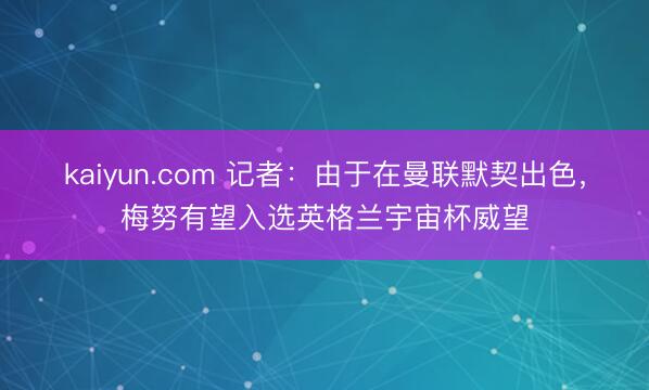 kaiyun.com 记者：由于在曼联默契出色，梅努有望入选英格兰宇宙杯威望