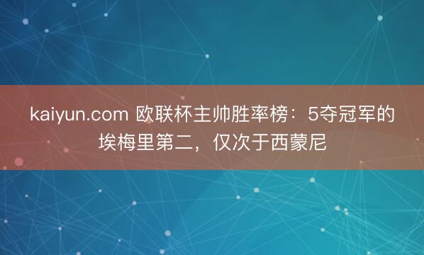kaiyun.com 欧联杯主帅胜率榜：5夺冠军的埃梅里第二，仅次于西蒙尼