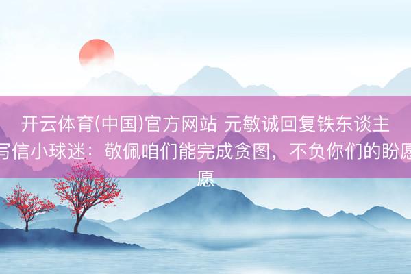 开云体育(中国)官方网站 元敏诚回复铁东谈主写信小球迷：敬佩咱们能完成贪图，不负你们的盼愿