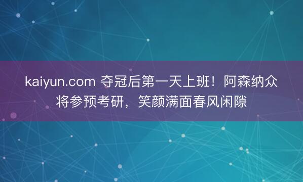 kaiyun.com 夺冠后第一天上班！阿森纳众将参预考研，<a href=