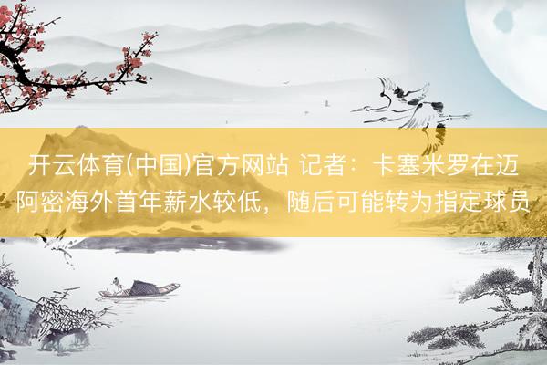 开云体育(中国)官方网站 记者：卡塞米罗在迈阿密海外首年薪水较低，随后可能转为指定球员