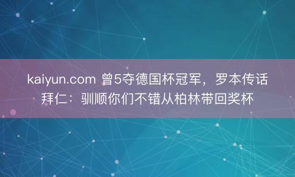 kaiyun.com 曾5夺德国杯冠军，罗本传话拜仁：驯顺你们不错从柏林带回奖杯