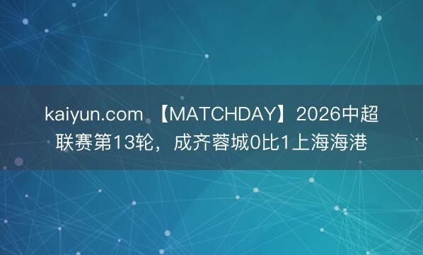 kaiyun.com 【MATCHDAY】2026中超联赛第13轮，<a href=
