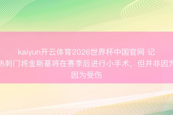 kaiyun开云体育2026世界杯中国官网 记者：热刺门将金斯基将在赛季后进行小手术，但并非因为受伤