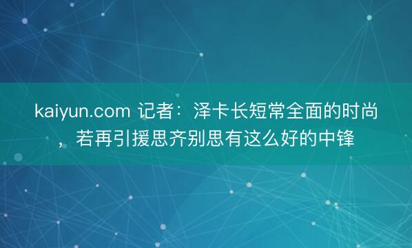 kaiyun.com 记者：泽卡长短常全面的时尚，若再引援思齐别思有这么好的中锋