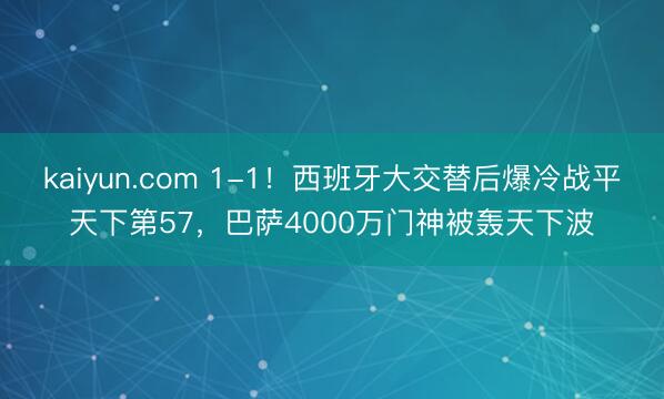 kaiyun.com 1-1！西班牙大交替后爆冷战平天下第57，巴萨4000万门神被轰天下波
