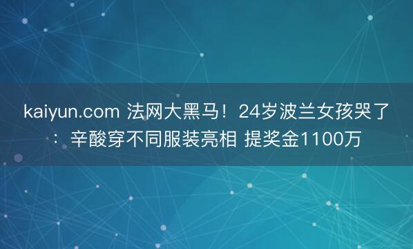 kaiyun.com 法网大黑马！24岁波兰女孩哭了：辛酸穿不同服装亮相 提奖金1100万