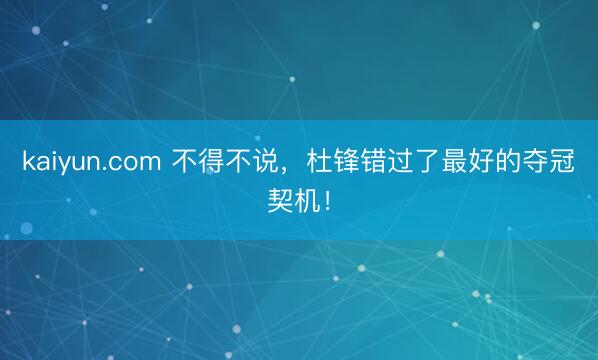 kaiyun.com 不得不说，杜锋错过了最好的夺冠契机！