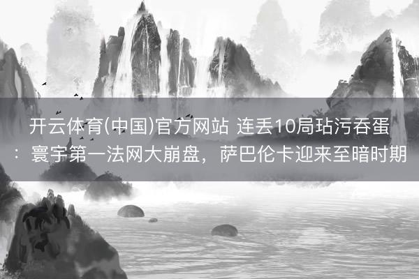 开云体育(中国)官方网站 连丢10局玷污吞蛋：寰宇第一法网大崩盘，萨巴伦卡迎来至暗时期