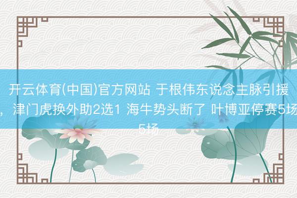 开云体育(中国)官方网站 于根伟东说念主脉引援，津门虎换外助2选1 海牛势头断了 叶博亚停赛5场