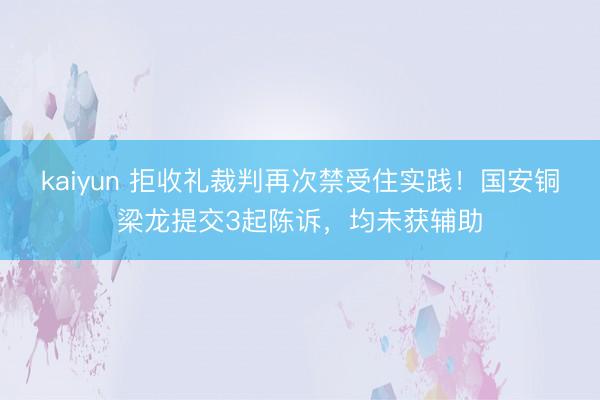 kaiyun 拒收礼裁判再次禁受住实践！国安铜梁龙提交3起陈诉，均未获辅助