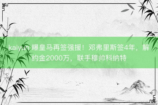 kaiyun 曝皇马再签强援!邓弗里斯签4年,解约金2000万,联手穆帅科纳特