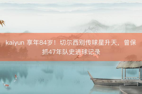 kaiyun 享年84岁！切尔西别传球星升天，曾保抓47年队史进球记录
