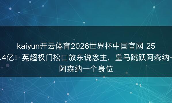 kaiyun开云体育2026世界杯中国官网 25岁标价1.4亿！英超权门松口放东说念主，皇马跳跃阿森纳一个身位