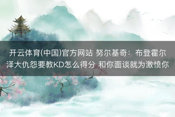 开云体育(中国)官方网站 努尔基奇：布登霍尔泽大仇怨要教KD怎么得分 和你面谈就为激愤你