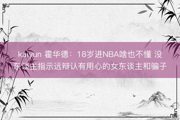 kaiyun 霍华德：18岁进NBA啥也不懂 没东谈主指示远辩认有用心的女东谈主和骗子