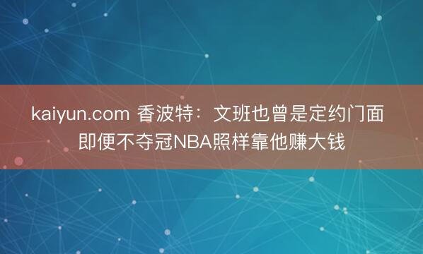 kaiyun.com 香波特：文班也曾是定约门面 即便不夺冠NBA照样靠他赚大钱