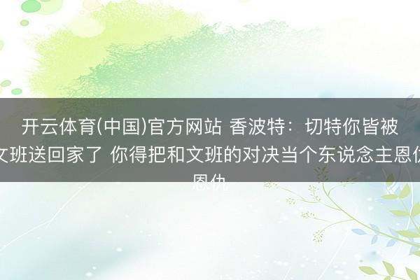 开云体育(中国)官方网站 香波特：切特你皆被文班送回家了 你得把和文班的对决当个东说念主恩仇