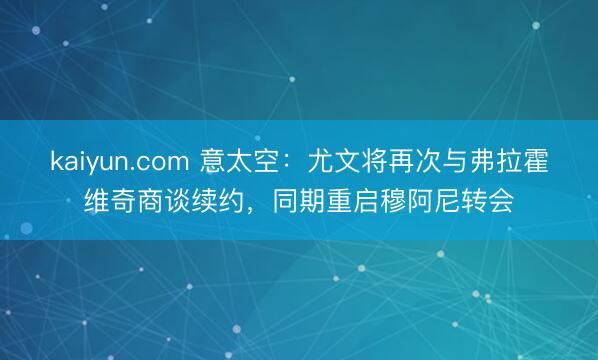 kaiyun.com 意太空：尤文将再次与弗拉霍维奇商谈续约，同期重启穆阿尼转会