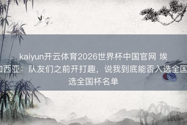 kaiyun开云体育2026世界杯中国官网 埃里克·加西亚：队友们之前开打趣，说我到底能否入选全国杯名单