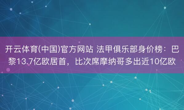 开云体育(中国)官方网站 法甲俱乐部身价榜:巴黎13.7亿欧居首,比次席摩纳哥多出近10亿欧