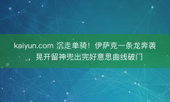 kaiyun.com 沉走单骑！伊萨克一条龙奔袭，晃开留神兜出完好意思曲线破门