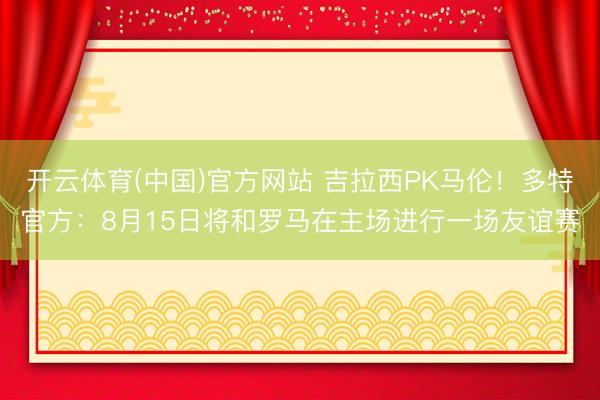 开云体育(中国)官方网站 吉拉西PK马伦！多特官方：8月15日将和罗马在主场进行一场友谊赛