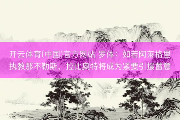 开云体育(中国)官方网站 罗体：如若阿莱格里执教那不勒斯，拉比奥特将成为紧要引援蓄意