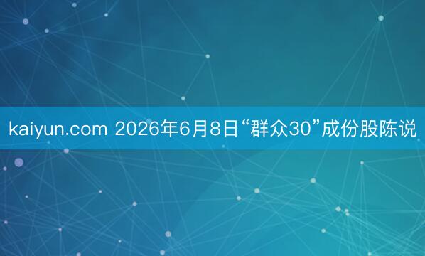 kaiyun.com 2026年6月8日“群众30”成份股陈说