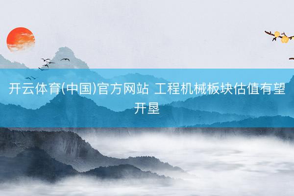 开云体育(中国)官方网站 工程机械板块估值有望开垦