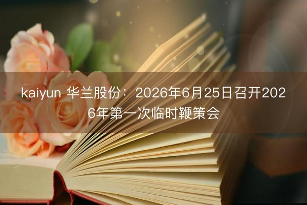 kaiyun 华兰股份：2026年6月25日召开2026年第一次临时鞭策会