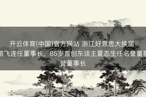 开云体育(中国)官方网站 浙江好意思大换届：王培飞连任董事长，85岁首创东谈主夏志生任名誉董事长