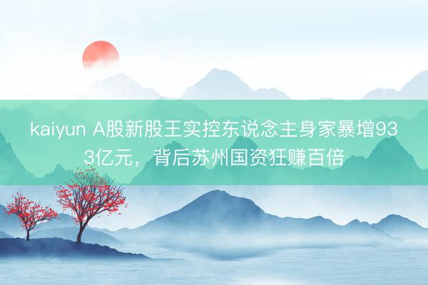 kaiyun A股新股王实控东说念主身家暴增933亿元，背后苏州国资狂赚百倍