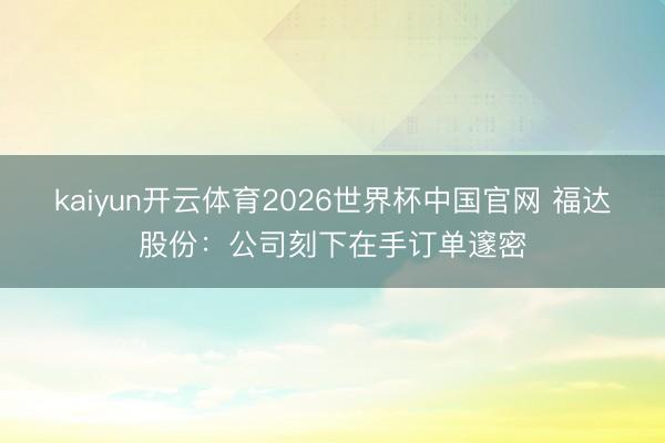 kaiyun开云体育2026世界杯中国官网 福达股份：公司刻下在手订单邃密