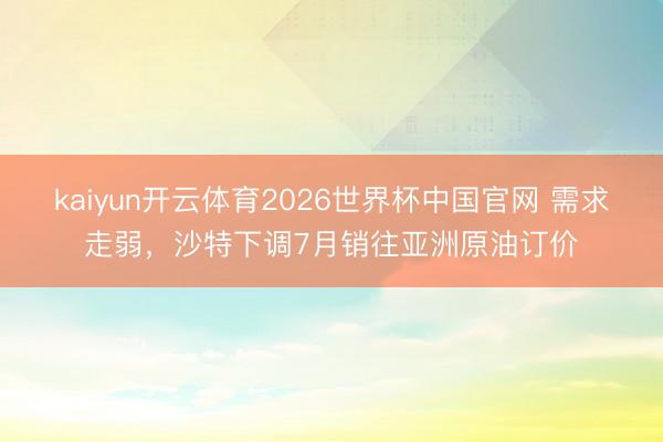 kaiyun开云体育2026世界杯中国官网 需求走弱，沙特下调7月销往亚洲原油订价