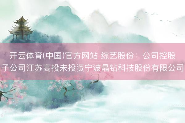 开云体育(中国)官方网站 综艺股份:公司控股子公司江苏高投未投资宁波晶钻科技股份有限公司