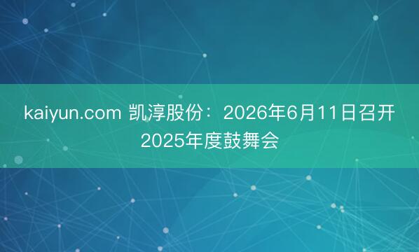kaiyun.com 凯淳股份：2026年6月11日召开2025年度鼓舞会